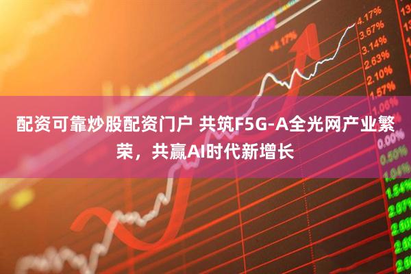 配资可靠炒股配资门户 共筑F5G-A全光网产业繁荣，共赢AI时代新增长