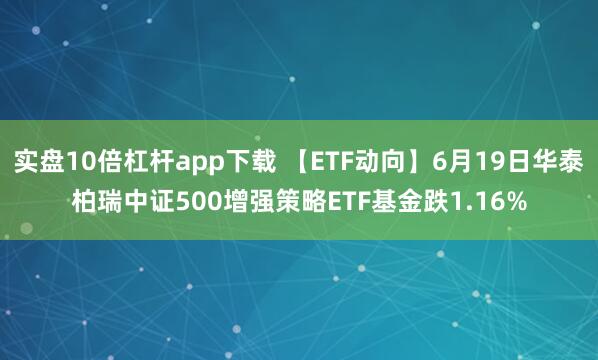 实盘10倍杠杆app下载 【ETF动向】6月19日华泰柏瑞中证500增强策略ETF基金跌1.16%