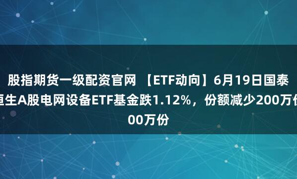 股指期货一级配资官网 【ETF动向】6月19日国泰恒生A股电网设备ETF基金跌1.12%，份额减少200万份