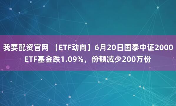 我要配资官网 【ETF动向】6月20日国泰中证2000ETF基金跌1.09%，份额减少200万份
