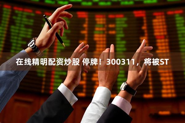 在线精明配资炒股 停牌！300311，将被ST