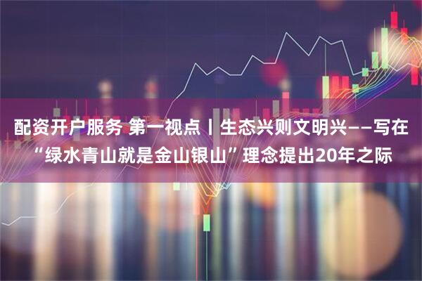 配资开户服务 第一视点丨生态兴则文明兴——写在“绿水青山就是金山银山”理念提出20年之际