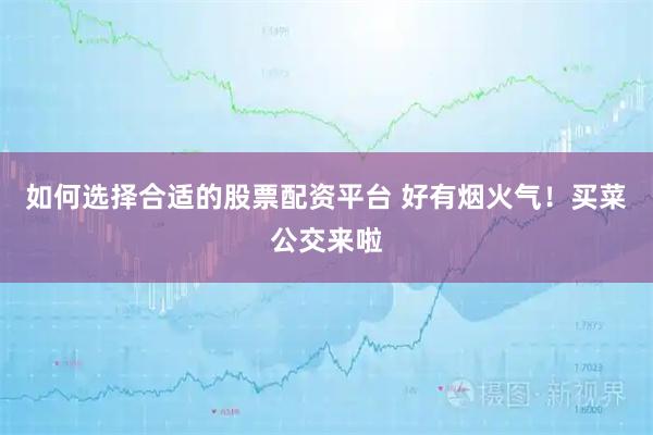 如何选择合适的股票配资平台 好有烟火气！买菜公交来啦