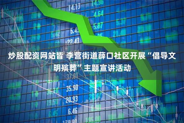 炒股配资网站皆 李营街道薛口社区开展“倡导文明殡葬”主题宣讲活动