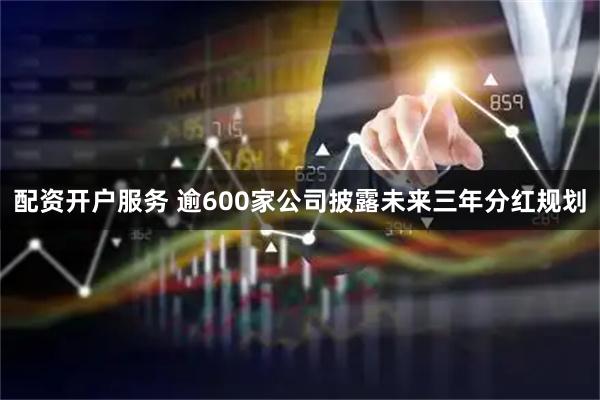 配资开户服务 逾600家公司披露未来三年分红规划
