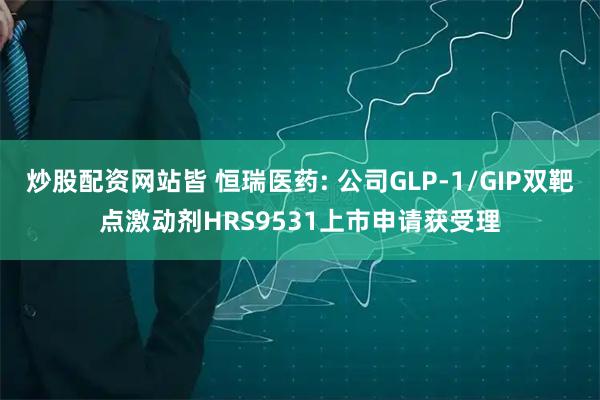 炒股配资网站皆 恒瑞医药: 公司GLP-1/GIP双靶点激动剂HRS9531上市申请获受理