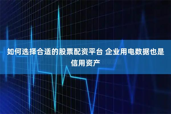 如何选择合适的股票配资平台 企业用电数据也是信用资产