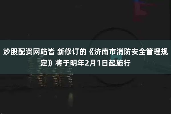 炒股配资网站皆 新修订的《济南市消防安全管理规定》将于明年2月1日起施行