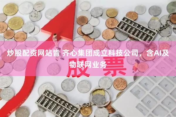 炒股配资网站皆 齐心集团成立科技公司，含AI及物联网业务
