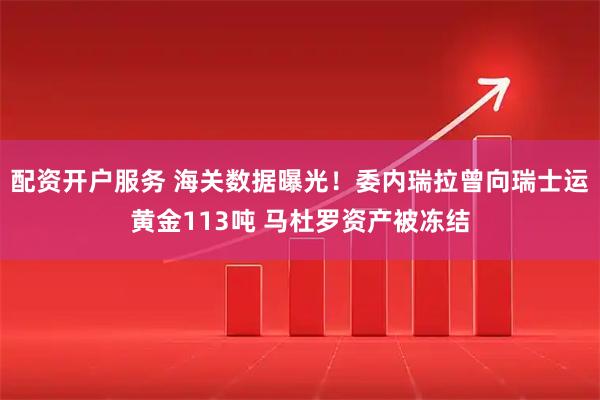 配资开户服务 海关数据曝光！委内瑞拉曾向瑞士运黄金113吨 马杜罗资产被冻结