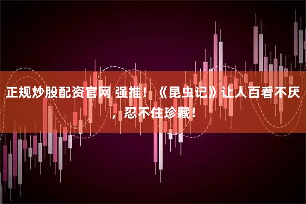 正规炒股配资官网 强推！《昆虫记》让人百看不厌，忍不住珍藏！