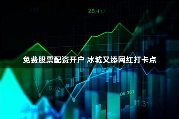 免费股票配资开户 冰城又添网红打卡点